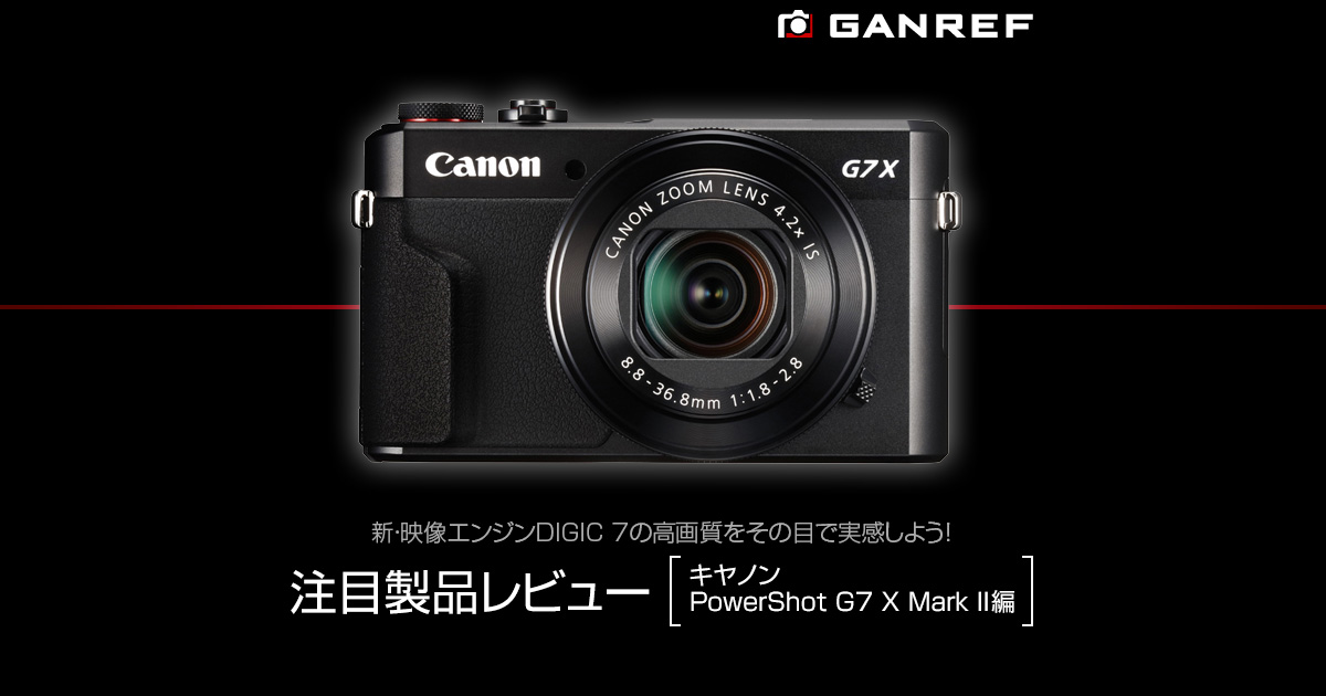 GANREF | 注目製品レビュー ～キヤノン PowerShot G7 X Mark II編～