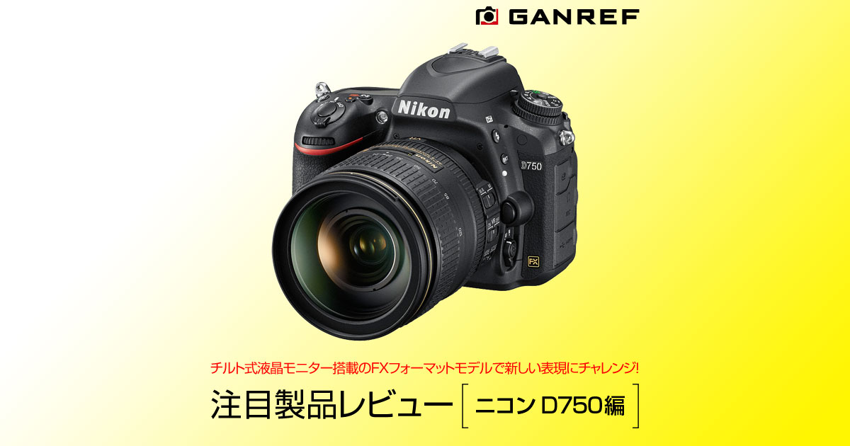 GANREF | 注目製品レビュー ～ニコン D750編～