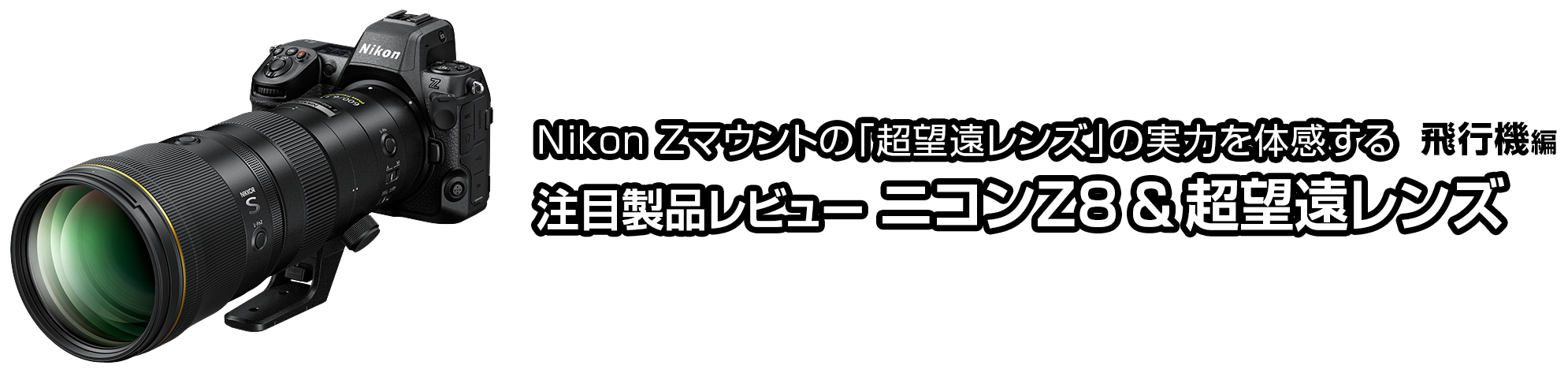 Nikon Zマウントの「超望遠レンズ」の実力を体感する 注目製品レビュー ニコン Z8＆超望遠レンズ【飛行機編】