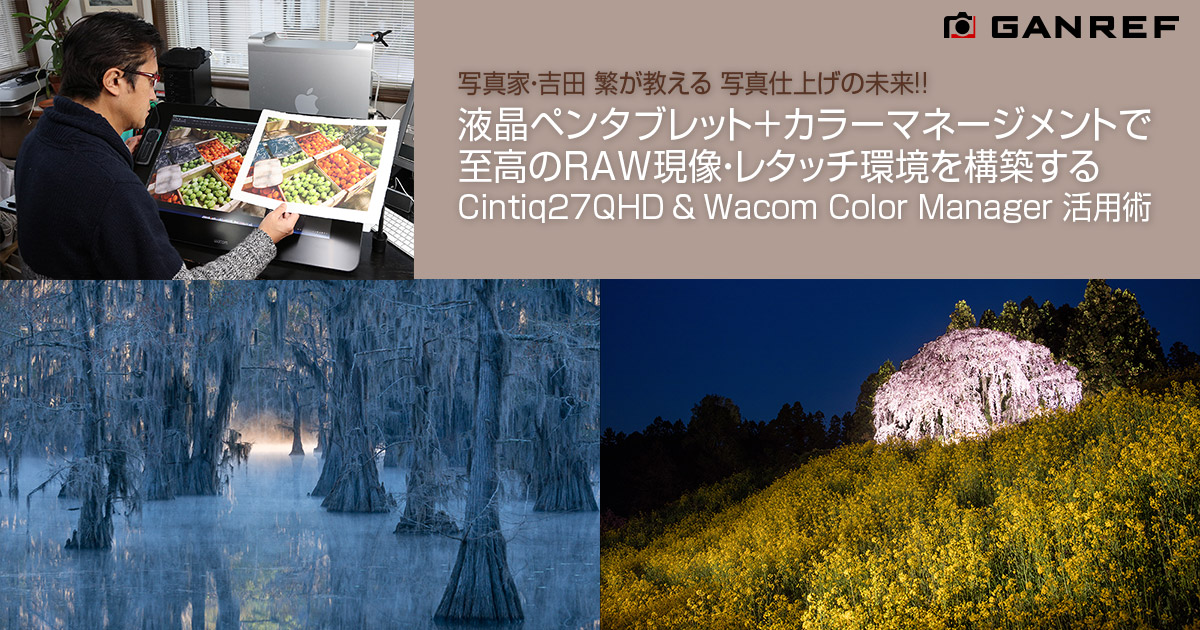 写真家・吉田 繁が教える 写真仕上げの未来!! 液晶ペンタブレット＋カラーマネージメントで至高のRAW現像・レタッチ環境を構築する  Cintiq27QHD＆Wacom Color Manager 活用術 | GANREF